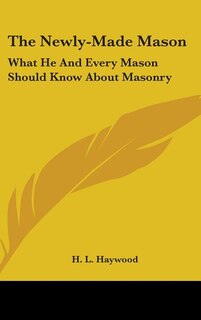The Newly-Made Mason: What He And Every Mason Should Know About Masonry