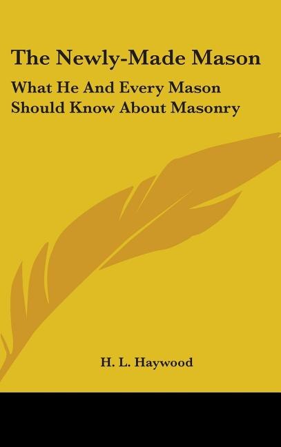 The Newly-Made Mason: What He And Every Mason Should Know About Masonry