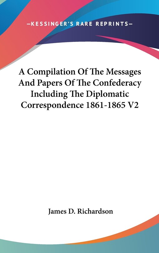 Front cover_A Compilation Of The Messages And Papers Of The Confederacy Including The Diplomatic Correspondence 1861-1865 V2