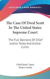 The Case Of Dred Scott In The United States Supreme Court: The Full Opinions Of Chief Justice Taney And Justice Curtis