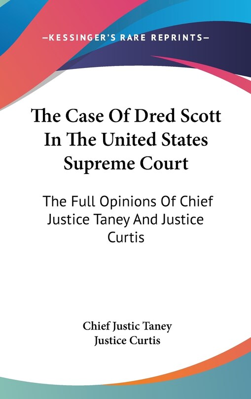 The Case Of Dred Scott In The United States Supreme Court: The Full Opinions Of Chief Justice Taney And Justice Curtis