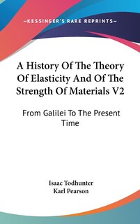 A History Of The Theory Of Elasticity And Of The Strength Of Materials V2: From Galilei To The Present Time