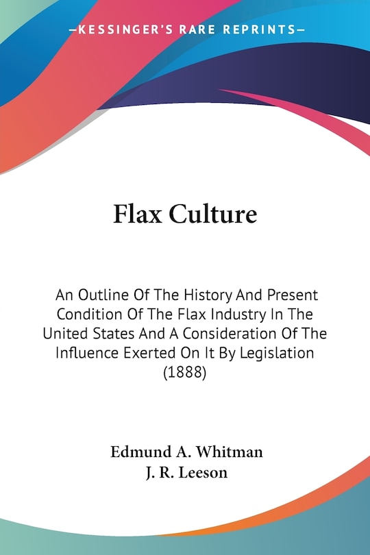 Flax Culture: An Outline Of The History And Present Condition Of The Flax Industry In The United States And A Consideration Of The Influence Exerted On It By Legislation (1888)