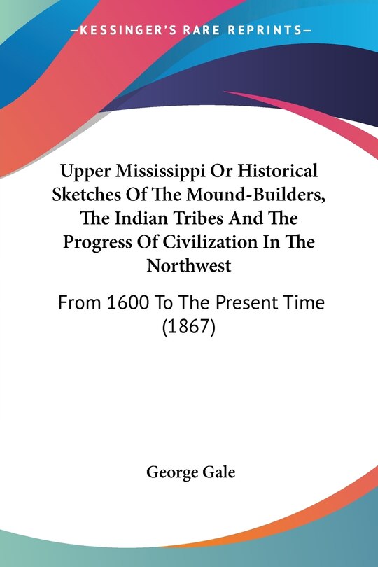 Upper Mississippi Or Historical Sketches Of The Mound-Builders, The Indian Tribes And The Progress Of Civilization In The Northwest: From 1600 To The Present Time (1867)