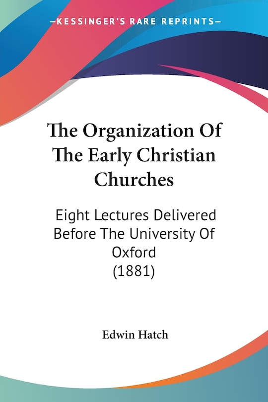 The Organization Of The Early Christian Churches: Eight Lectures Delivered Before The University Of Oxford (1881)