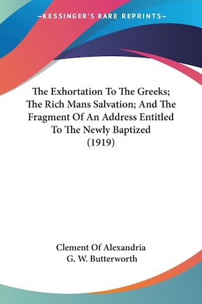 The Exhortation To The Greeks; The Rich Mans Salvation; And The Fragment Of An Address Entitled To The Newly Baptized (1919)