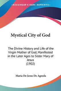 Mystical City of God: The Divine History and Life of the Virgin Mother of God, Manifested in the Later Ages to Sister Mary of Jesus (1902)