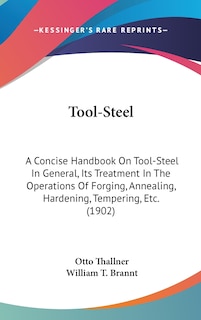 Tool-Steel: A Concise Handbook On Tool-Steel In General, Its Treatment In The Operations Of Forging, Annealing, Hardening, Tempering, Etc. (1902)