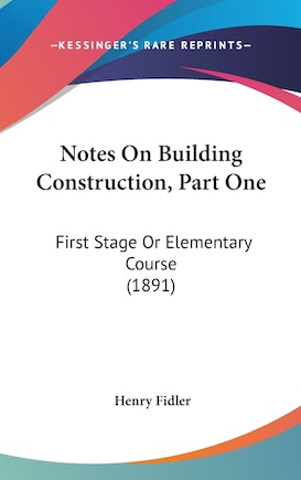 Notes On Building Construction, Part One: First Stage Or Elementary Course (1891)