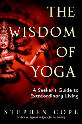 The Wisdom Of Yoga: A Seeker's Guide To Extraordinary Living