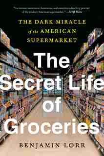 The Secret Life Of Groceries: The Dark Miracle Of The American Supermarket by Benjamin Lorr