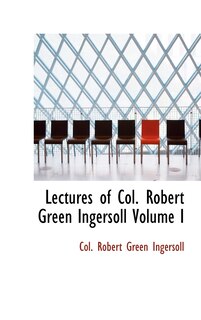 Couverture_Lectures of Col. Robert Green Ingersoll Volume I