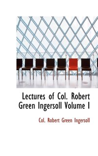 Lectures of Col. Robert Green Ingersoll  Volume I