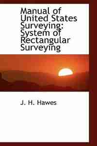 Manual of United States Surveying: System of Rectangular Surveying by J. H. Hawes