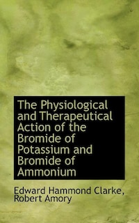 The Physiological and Therapeutical Action of the Bromide of Potassium and Bromide of Ammonium