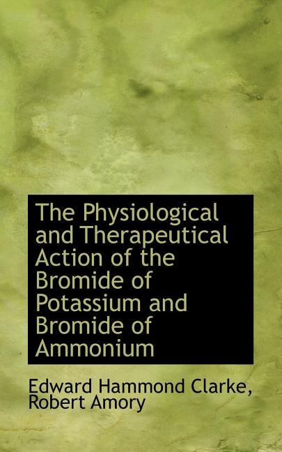 The Physiological and Therapeutical Action of the Bromide of Potassium and Bromide of Ammonium