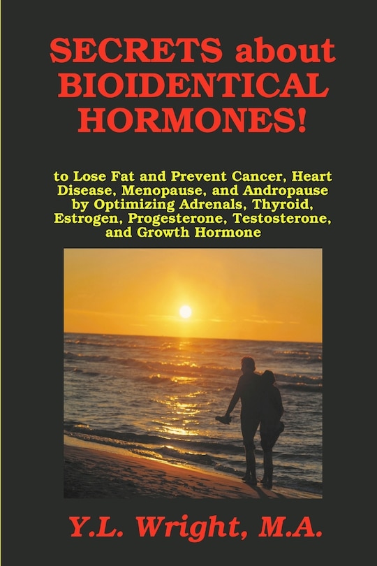Front cover_Secrets about Bioidentical Hormones to Lose Fat and Prevent Cancer, Heart Disease, Menopause, and Andropause, by Optimizing Adrenals, Thyroid, Estrogen, Progesterone, Testosterone, and Growth Hormone!