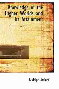 Knowledge of the Higher Worlds and Its Attainment by Rudolph Steiner
