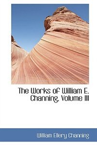 The Works of William E. Channing, Volume III