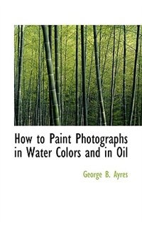 How to Paint Photographs in Water Colors and in Oil