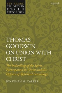 Thomas Goodwin On Union With Christ: The Indwelling Of The Spirit, Participation In Christ And The Defence Of Reformed Soteriology