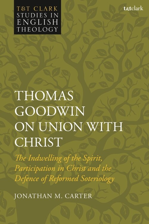 Thomas Goodwin On Union With Christ: The Indwelling Of The Spirit, Participation In Christ And The Defence Of Reformed Soteriology