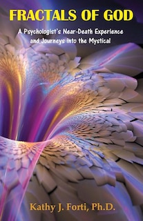 Fractals of God: A Psychologist's Near-Death Experience and Journeys Into the Mystical