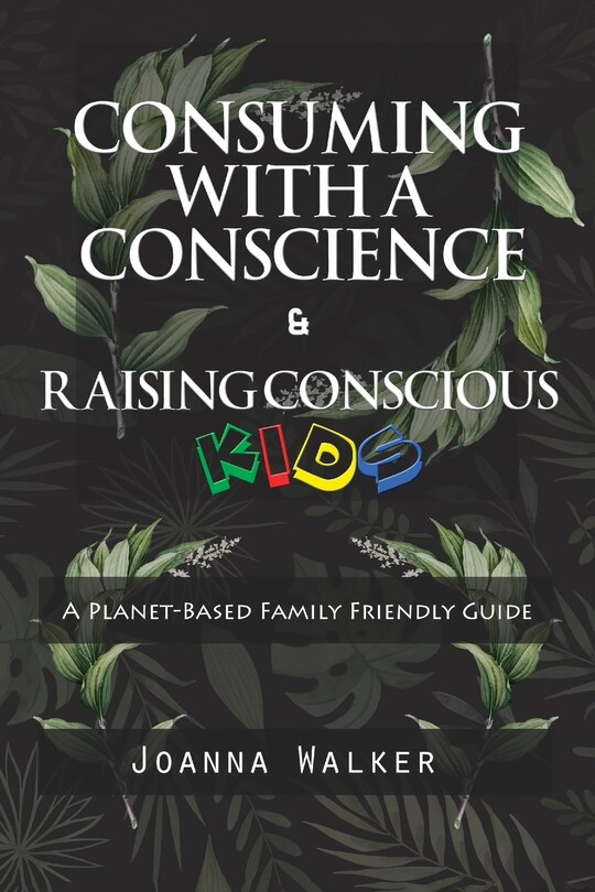 Couverture_Consuming With a Conscience and Raising Conscious Kids ( A Plant-Based Family Friendly Guide )