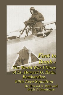 Front cover_First to Bomb - The World War I Diary of Lt. Howard G. Rath, Bombardier, 96th Aero Squadron