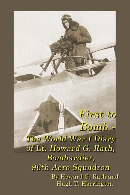 Front cover_First to Bomb - The World War I Diary of Lt. Howard G. Rath, Bombardier, 96th Aero Squadron