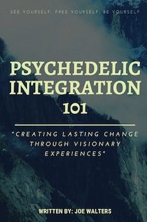 Psychedelic Integration 101: Creating Lasting Change Through Visionary Experiences
