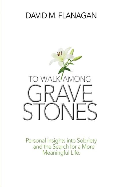 To Walk Among Gravestones: Personal Insights into Sobriety and the Search for a More Meaningful Life