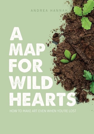 A Map For Wild Hearts: How To Make Art Even When You're Lost