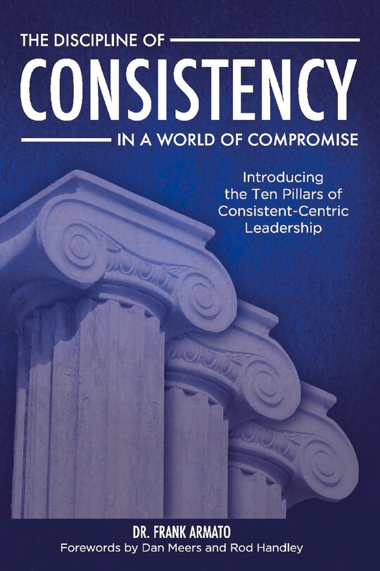 The Discipline of Consistency in a World of Compromise: Introducing the Ten Pillars of Consistent-Centric Leadership