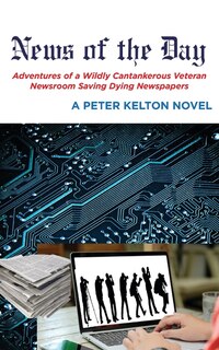 Front cover_News of the Day Adventures of a Wildly Cantankerous Veteran Newsroom Saving Dying Newspapers