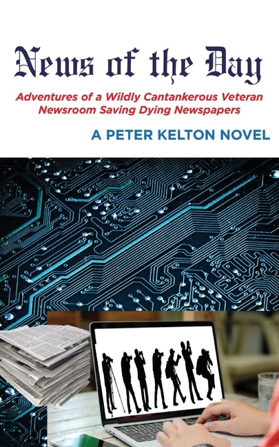 Front cover_News of the Day Adventures of a Wildly Cantankerous Veteran Newsroom Saving Dying Newspapers