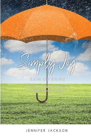 Simply Joy Rain Or Shine: Learning To Live With Joy During The Sunshine And The Storms