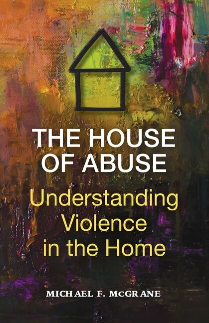 Front cover_The House of Abuse Understanding Violence In the Home