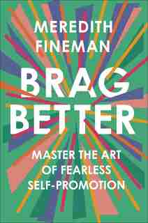 Brag Better: Master The Art Of Fearless Self-promotion by Meredith Fineman