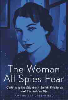 The Woman All Spies Fear: Code Breaker Elizebeth Smith Friedman And Her Hidden Life by Amy Butler Greenfield