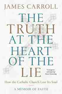 The Truth at the Heart of the Lie: How the Catholic Church Lost its Soul by James Carroll