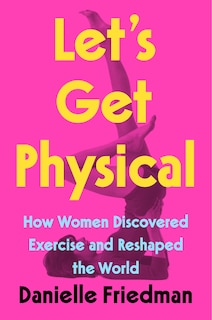 Let's Get Physical: How Women Discovered Exercise And Reshaped The World