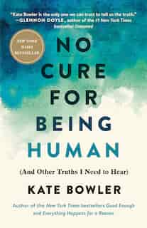 No Cure For Being Human: (and Other Truths I Need To Hear) by Kate Bowler