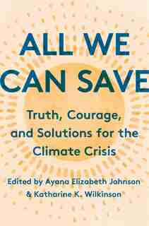 All We Can Save: Truth, Courage, And Solutions For The Climate Crisis by Ayana Elizabeth Johnson