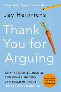 Thank You For Arguing, Fourth Edition (revised And Updated): What Aristotle, Lincoln, And Homer Simpson Can Teach Us About The Art Of Persuasion by Jay Heinrichs