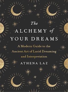 The Alchemy Of Your Dreams: A Modern Guide To The Ancient Art Of Lucid Dreaming And Interpretation