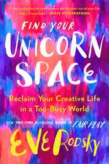 Find Your Unicorn Space: Reclaim Your Creative Life In A Too-busy World by Eve Rodsky