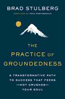 The Practice Of Groundedness: A Transformative Path To Success That Feeds--not Crushes--your Soul by Brad Stulberg