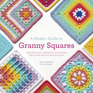 A Modern Guide To Granny Squares: Awesome Color Combinations And Designs For Fun And Fabulous Crochet Blocks