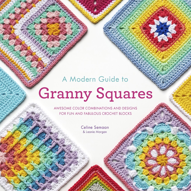 A Modern Guide To Granny Squares: Awesome Color Combinations And Designs For Fun And Fabulous Crochet Blocks